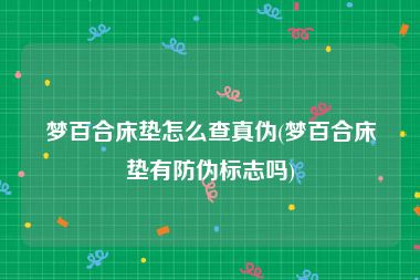 梦百合床垫怎么查真伪(梦百合床垫有防伪标志吗)