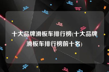 十大品牌滑板车排行榜(十大品牌滑板车排行榜前十名)