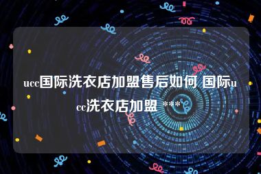 ucc国际洗衣店加盟售后如何 国际ucc洗衣店加盟 *** 