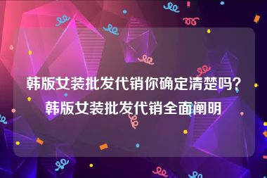 韩版女装批发代销你确定清楚吗？韩版女装批发代销全面阐明