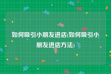如何吸引小朋友进店(如何吸引小朋友进店方法)