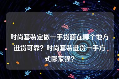 时尚套装定做一手货源在哪个地方进货可靠？时尚套装进货一手方式哪家强？