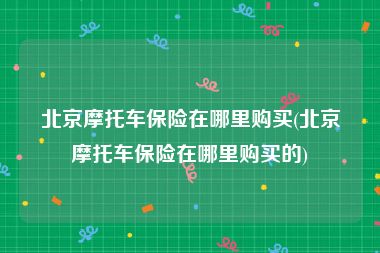 北京摩托车保险在哪里购买(北京摩托车保险在哪里购买的)