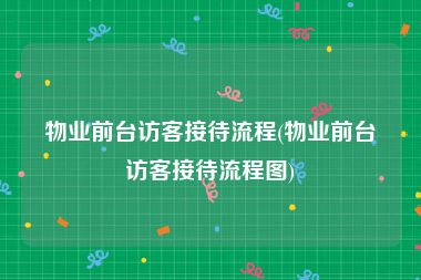 物业前台访客接待流程(物业前台访客接待流程图)