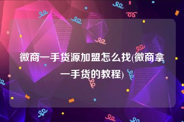 微商一手货源加盟怎么找(微商拿一手货的教程)