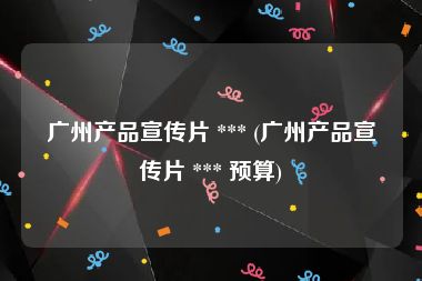 广州产品宣传片 *** (广州产品宣传片 *** 预算)