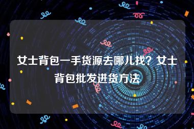 女士背包一手货源去哪儿找？女士背包批发进货方法