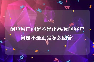 闲鱼客户问是不是正品(闲鱼客户问是不是正品怎么回答)