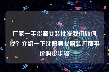 厂家一手货源女装批发我们如何找？介绍一下沈阳男女服装厂商平价购货步骤