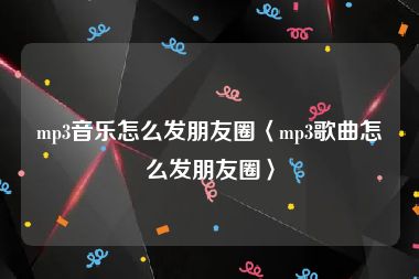 mp3音乐怎么发朋友圈〈mp3歌曲怎么发朋友圈〉