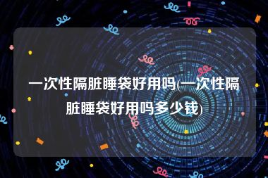 一次性隔脏睡袋好用吗(一次性隔脏睡袋好用吗多少钱)