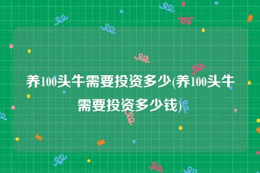 养100头牛需要投资多少(养100头牛需要投资多少钱)