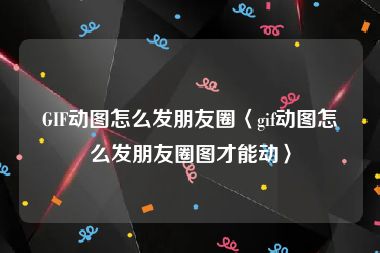 GIF动图怎么发朋友圈〈gif动图怎么发朋友圈图才能动〉