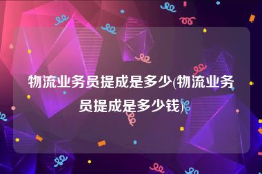 物流业务员提成是多少(物流业务员提成是多少钱)