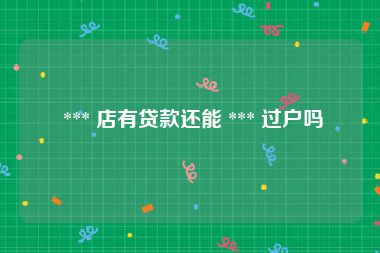  *** 店有贷款还能 *** 过户吗