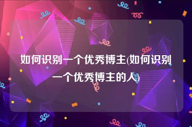 如何识别一个优秀博主(如何识别一个优秀博主的人)