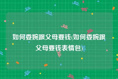 如何委婉跟父母要钱(如何委婉跟父母要钱表情包)