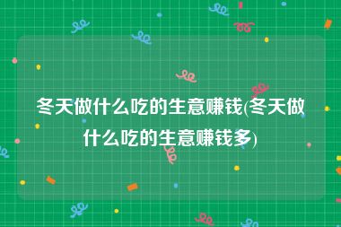 冬天做什么吃的生意赚钱(冬天做什么吃的生意赚钱多)