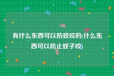 有什么东西可以防蚊咬的(什么东西可以防止蚊子咬)
