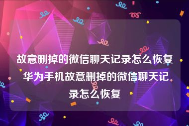 故意删掉的微信聊天记录怎么恢复 华为手机故意删掉的微信聊天记录怎么恢复