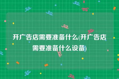开广告店需要准备什么(开广告店需要准备什么设备)