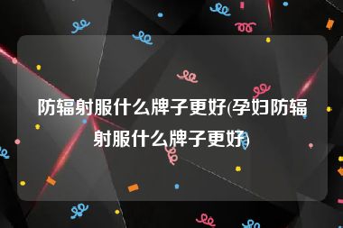 防辐射服什么牌子更好(孕妇防辐射服什么牌子更好)