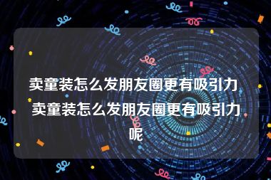 卖童装怎么发朋友圈更有吸引力 卖童装怎么发朋友圈更有吸引力呢