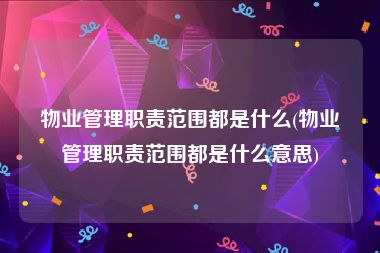 物业管理职责范围都是什么(物业管理职责范围都是什么意思)