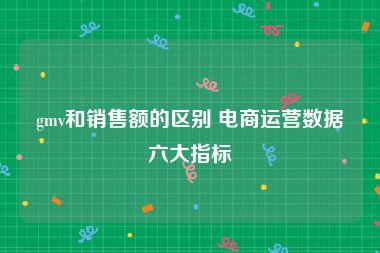 gmv和销售额的区别 电商运营数据六大指标