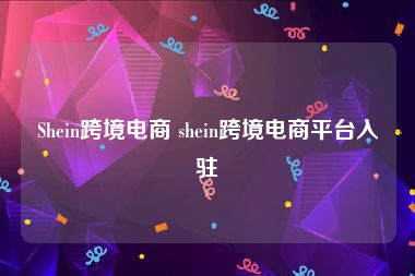 Shein跨境电商 shein跨境电商平台入驻