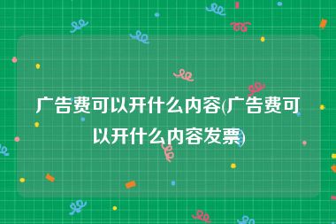 广告费可以开什么内容(广告费可以开什么内容发票)
