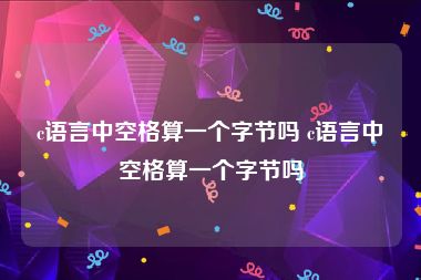 c语言中空格算一个字节吗 c语言中空格算一个字节吗