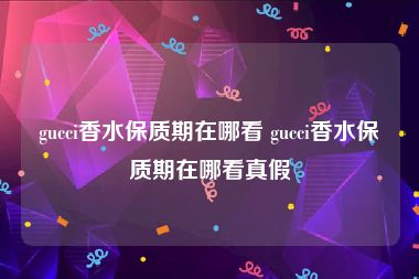 gucci香水保质期在哪看 gucci香水保质期在哪看真假