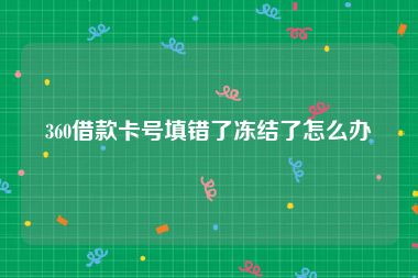 360借款卡号填错了冻结了怎么办