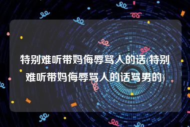 特别难听带妈侮辱骂人的话(特别难听带妈侮辱骂人的话骂男的)