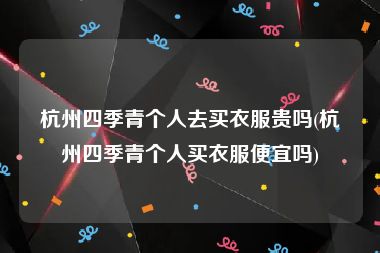 杭州四季青个人去买衣服贵吗(杭州四季青个人买衣服便宜吗)