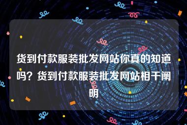 货到付款服装批发网站你真的知道吗？货到付款服装批发网站相干阐明