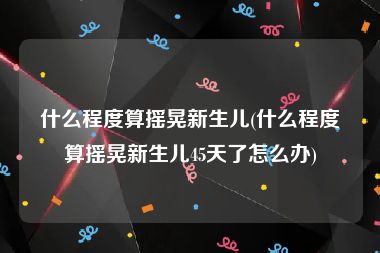 什么程度算摇晃新生儿(什么程度算摇晃新生儿45天了怎么办)