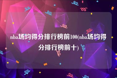 nba场均得分排行榜前100(nba场均得分排行榜前十)