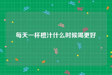 每天一杯橙汁什么时候喝更好