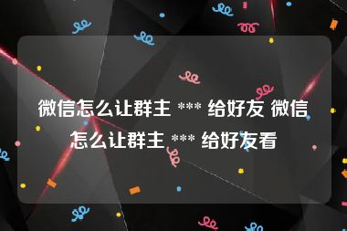 微信怎么让群主 *** 给好友 微信怎么让群主 *** 给好友看