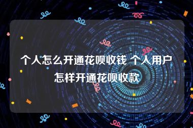 个人怎么开通花呗收钱 个人用户怎样开通花呗收款