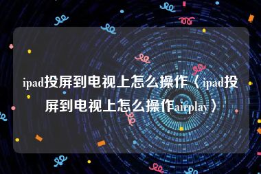 ipad投屏到电视上怎么操作〈ipad投屏到电视上怎么操作airplay〉