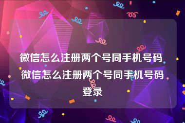 微信怎么注册两个号同手机号码 微信怎么注册两个号同手机号码登录
