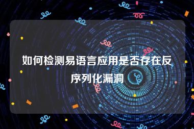 如何检测易语言应用是否存在反序列化漏洞