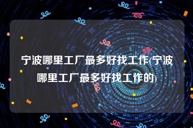 宁波哪里工厂最多好找工作(宁波哪里工厂最多好找工作的)