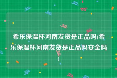 希乐保温杯河南发货是正品吗(希乐保温杯河南发货是正品吗安全吗)
