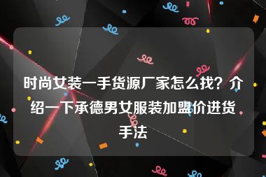 时尚女装一手货源厂家怎么找？介绍一下承德男女服装加盟价进货手法