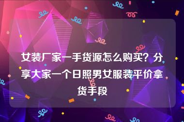 女装厂家一手货源怎么购买？分享大家一个日照男女服装平价拿货手段
