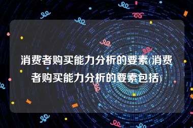 消费者购买能力分析的要素(消费者购买能力分析的要素包括)